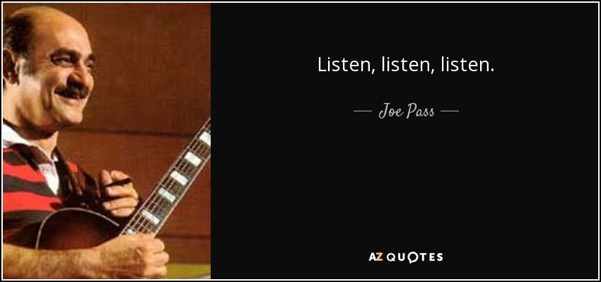 Listen, listen, listen. - Joe Pass