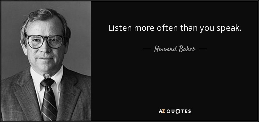 Listen more often than you speak. - Howard Baker