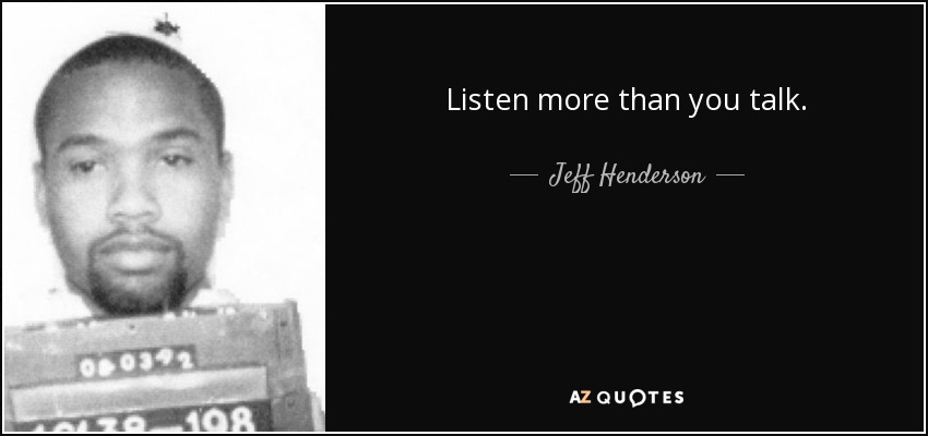 Listen more than you talk. - Jeff Henderson