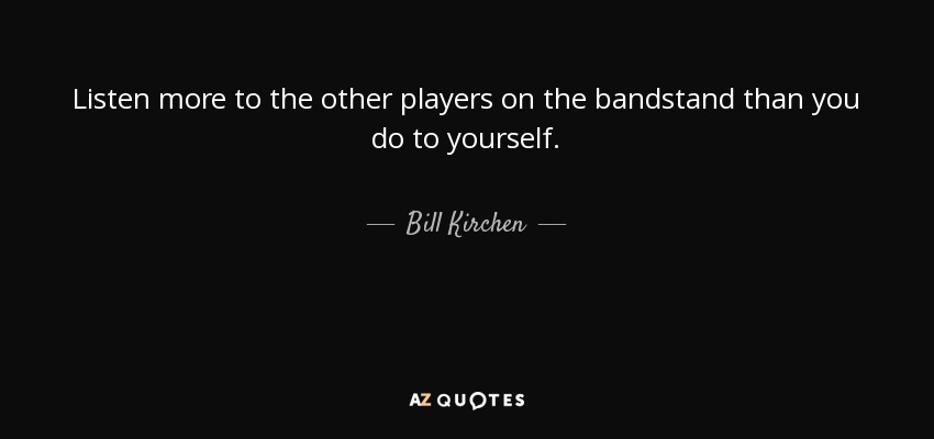 Listen more to the other players on the bandstand than you do to yourself. - Bill Kirchen