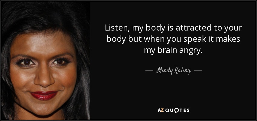 Listen, my body is attracted to your body but when you speak it makes my brain angry. - Mindy Kaling
