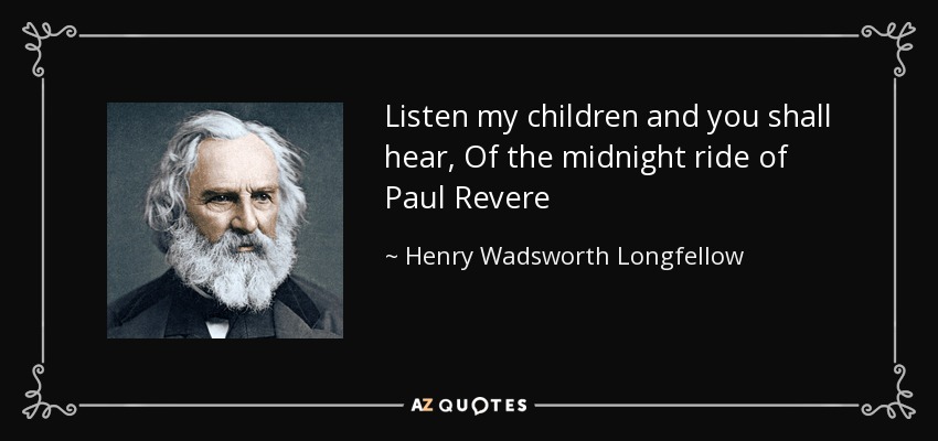 Listen my children and you shall hear, Of the midnight ride of Paul Revere - Henry Wadsworth Longfellow