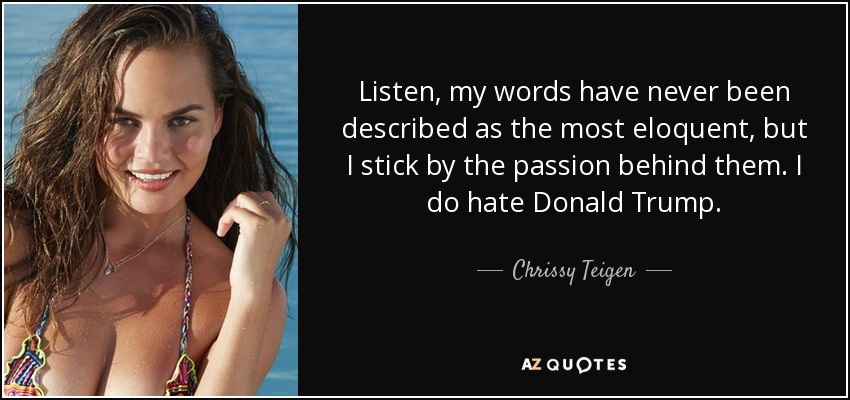 Listen, my words have never been described as the most eloquent, but I stick by the passion behind them. I do hate Donald Trump. - Chrissy Teigen