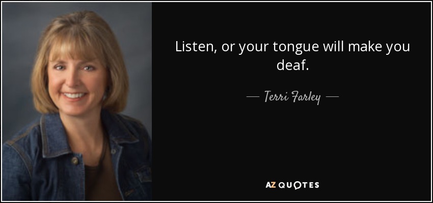 Listen, or your tongue will make you deaf. - Terri Farley