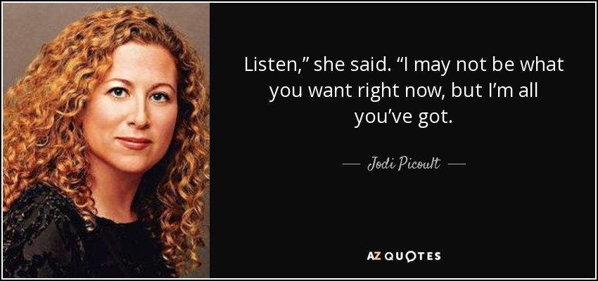 Listen,” she said. “I may not be what you want right now, but I’m all you’ve got. - Jodi Picoult