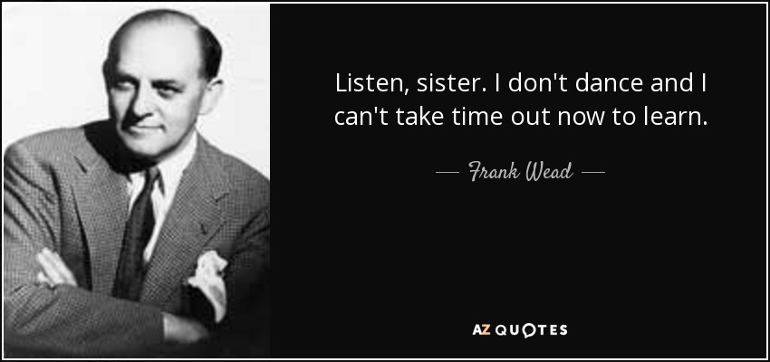 Listen, sister. I don't dance and I can't take time out now to learn. - Frank Wead