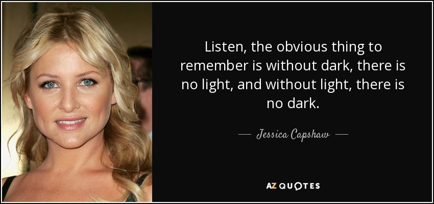 Listen, the obvious thing to remember is without dark, there is no light, and without light, there is no dark. - Jessica Capshaw