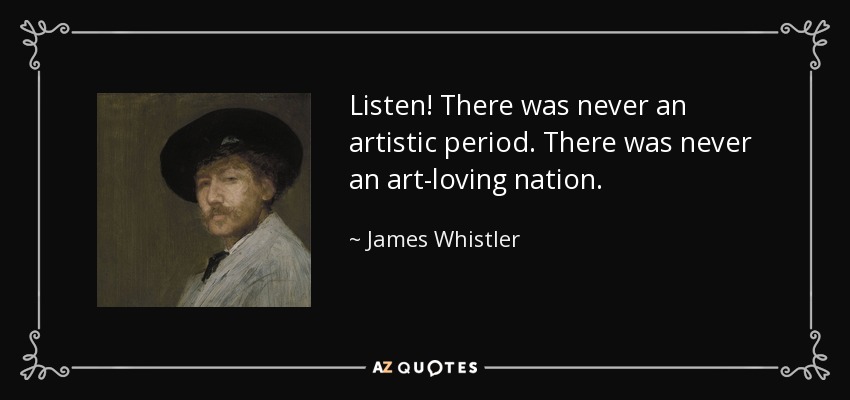 Listen! There was never an artistic period. There was never an art-loving nation. - James Whistler