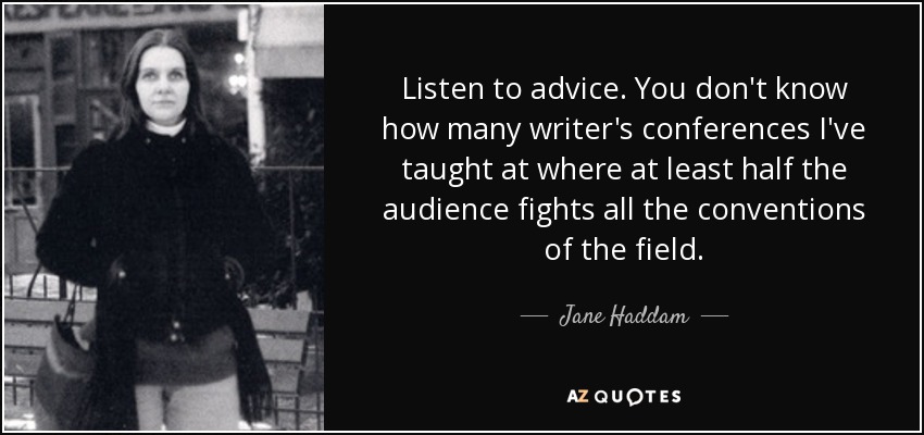 Listen to advice. You don't know how many writer's conferences I've taught at where at least half the audience fights all the conventions of the field. - Jane Haddam