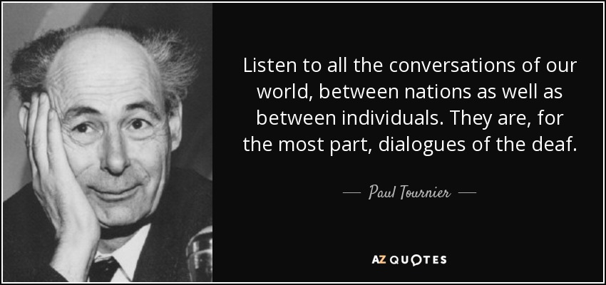 Listen to all the conversations of our world, between nations as well as between individuals. They are, for the most part, dialogues of the deaf. - Paul Tournier