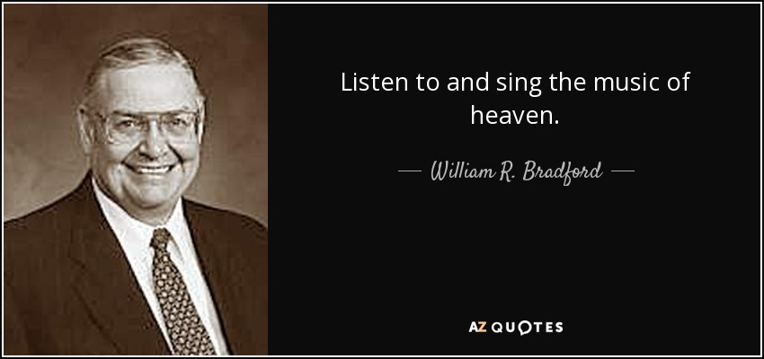 Listen to and sing the music of heaven. - William R. Bradford
