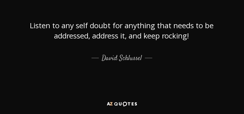 Listen to any self doubt for anything that needs to be addressed, address it, and keep rocking! - David Schlussel