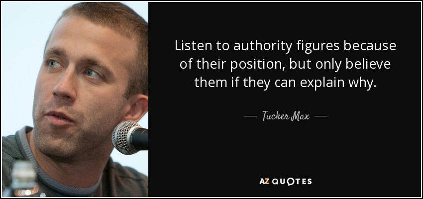 Listen to authority figures because of their position, but only believe them if they can explain why. - Tucker Max