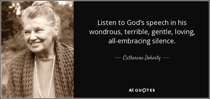 Listen to God's speech in his wondrous, terrible, gentle, loving, all-embracing silence. - Catherine Doherty