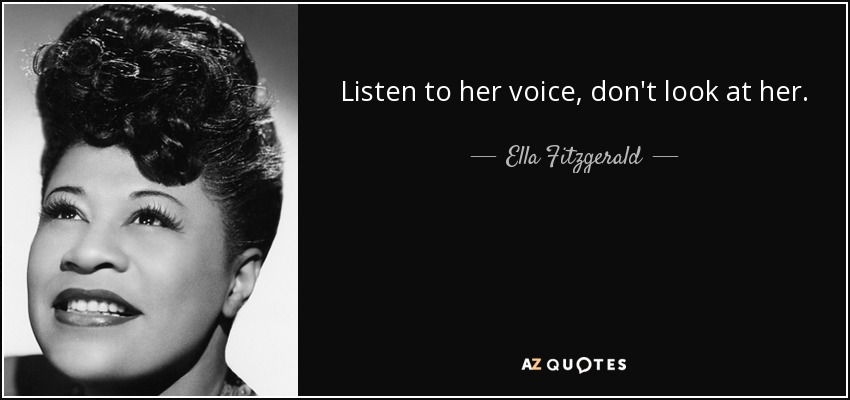 Listen to her voice, don't look at her. - Ella Fitzgerald