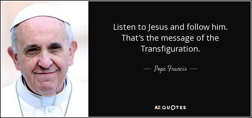 Listen to Jesus and follow him. That's the message of the Transfiguration. - Pope Francis