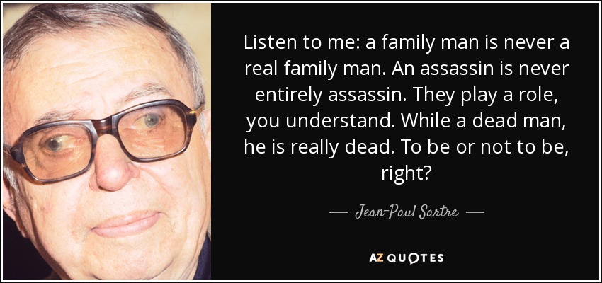 Listen to me: a family man is never a real family man. An assassin is never entirely assassin. They play a role, you understand. While a dead man, he is really dead. To be or not to be, right? - Jean-Paul Sartre