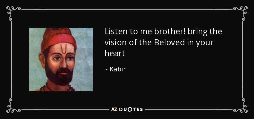 Listen to me brother! bring the vision of the Beloved in your heart - Kabir