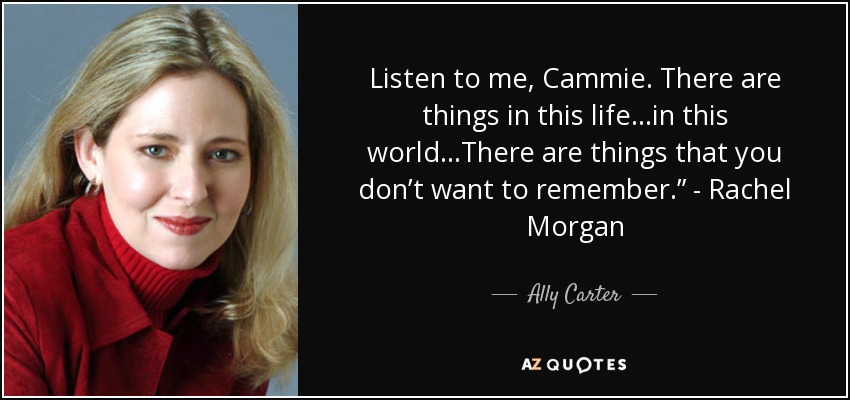 Listen to me, Cammie. There are things in this life…in this world…There are things that you don’t want to remember.” - Rachel Morgan - Ally Carter