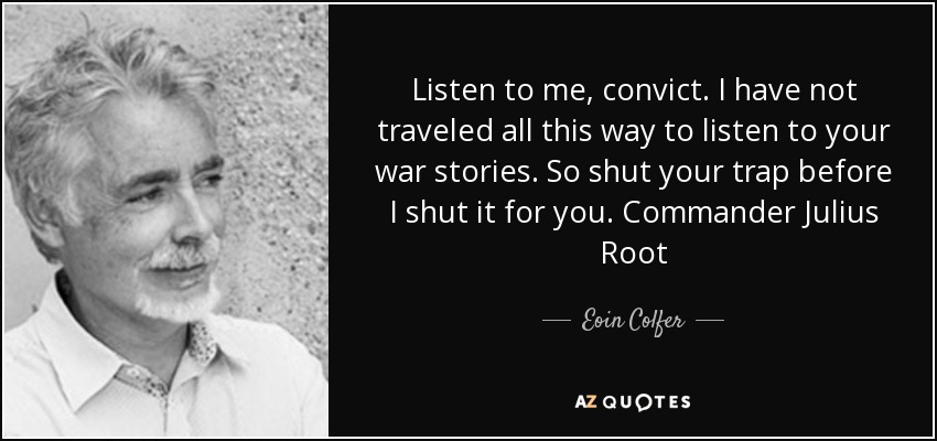 Listen to me, convict. I have not traveled all this way to listen to your war stories. So shut your trap before I shut it for you. Commander Julius Root - Eoin Colfer