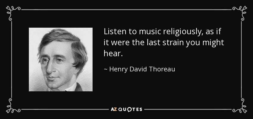Listen to music religiously, as if it were the last strain you might hear. - Henry David Thoreau