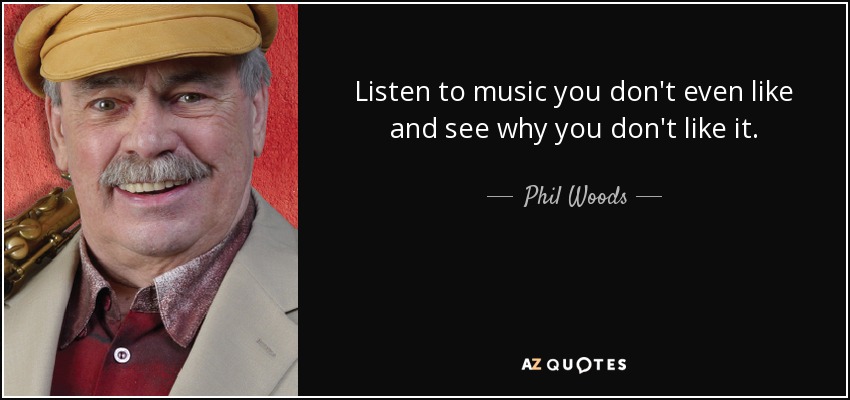 Listen to music you don't even like and see why you don't like it. - Phil Woods