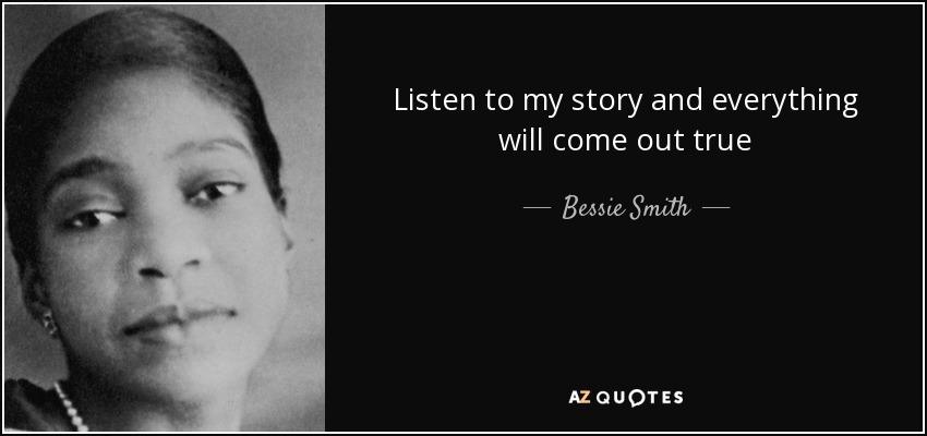 Listen to my story and everything will come out true - Bessie Smith