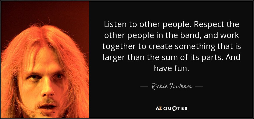 Listen to other people. Respect the other people in the band, and work together to create something that is larger than the sum of its parts. And have fun. - Richie Faulkner