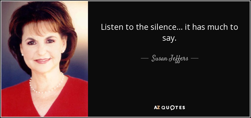 Listen to the silence... it has much to say. - Susan Jeffers