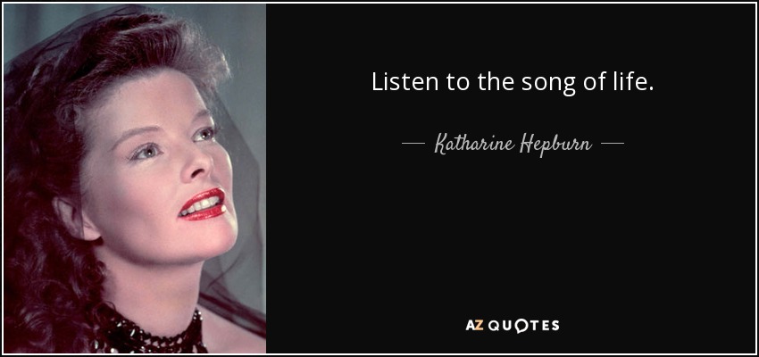 Listen to the song of life. - Katharine Hepburn