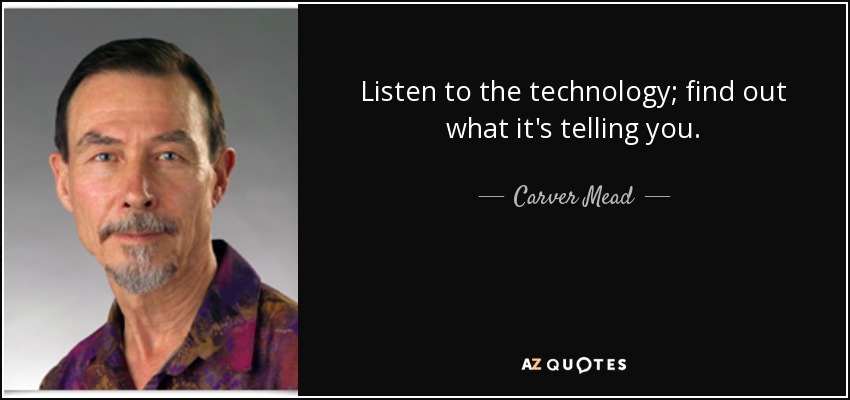 Listen to the technology; find out what it's telling you. - Carver Mead