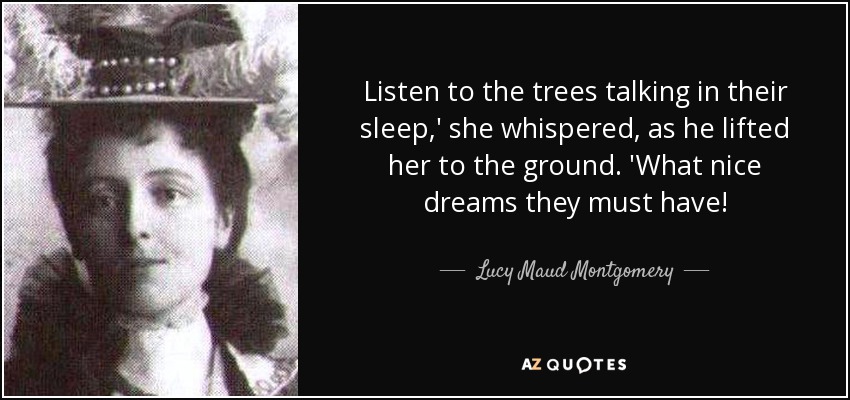 Listen to the trees talking in their sleep,' she whispered, as he lifted her to the ground. 'What nice dreams they must have! - Lucy Maud Montgomery