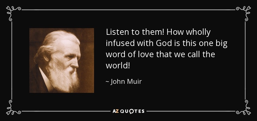 Listen to them! How wholly infused with God is this one big word of love that we call the world! - John Muir