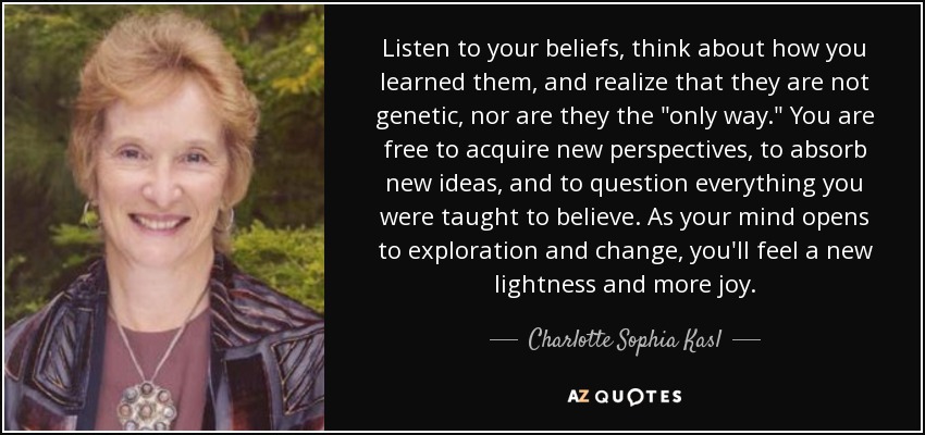 Listen to your beliefs, think about how you learned them, and realize that they are not genetic, nor are they the 