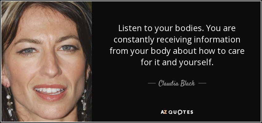 Listen to your bodies. You are constantly receiving information from your body about how to care for it and yourself. - Claudia Black