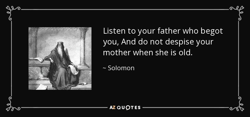Listen to your father who begot you, And do not despise your mother when she is old. - Solomon
