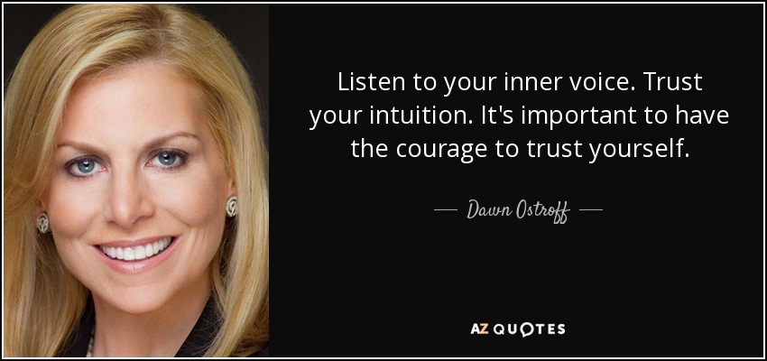 Listen to your inner voice. Trust your intuition. It's important to have the courage to trust yourself. - Dawn Ostroff