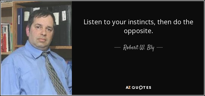 Listen to your instincts, then do the opposite. - Robert W. Bly
