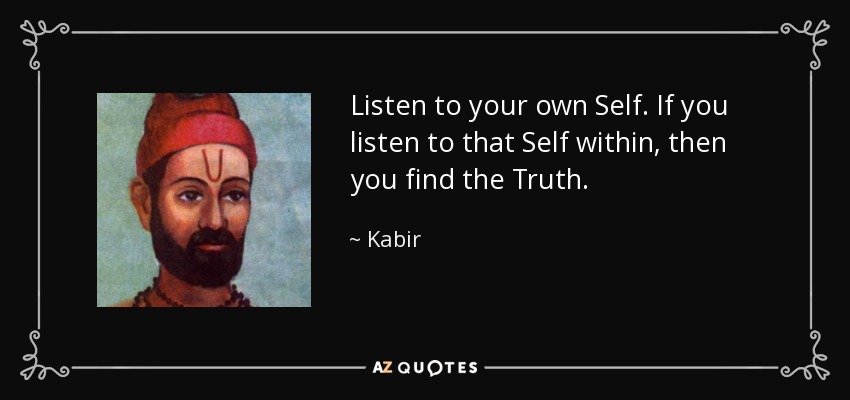 Listen to your own Self. If you listen to that Self within, then you find the Truth. - Kabir
