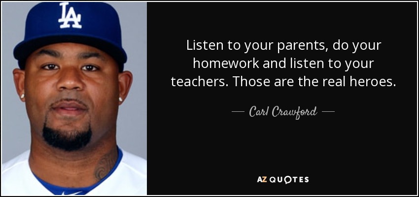 Listen to your parents, do your homework and listen to your teachers. Those are the real heroes. - Carl Crawford