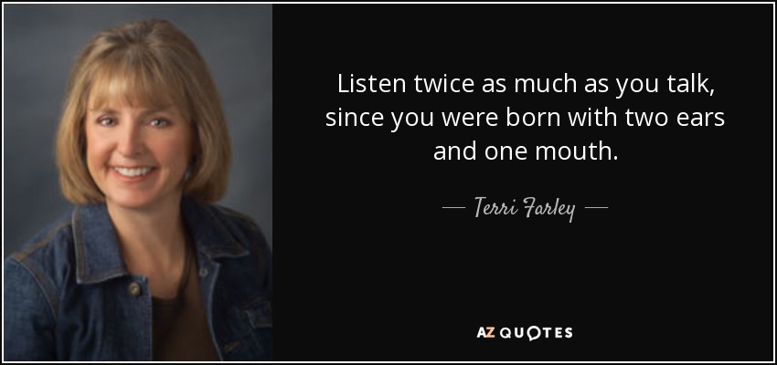 Listen twice as much as you talk, since you were born with two ears and one mouth. - Terri Farley