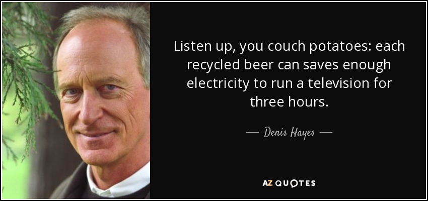 Listen up, you couch potatoes: each recycled beer can saves enough electricity to run a television for three hours. - Denis Hayes