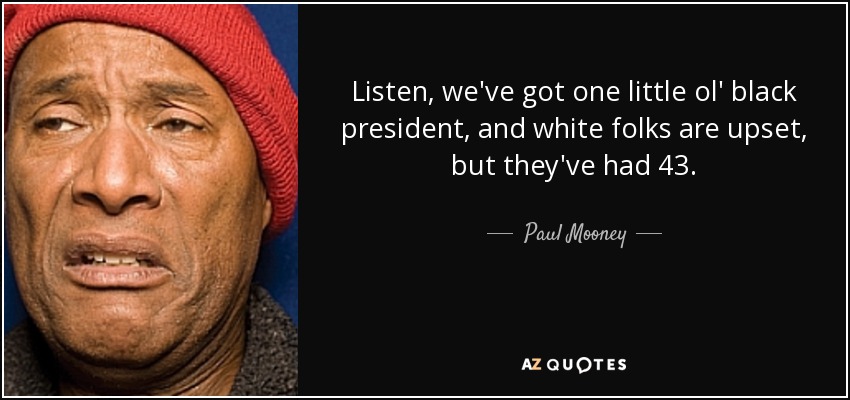 Listen, we've got one little ol' black president, and white folks are upset, but they've had 43. - Paul Mooney