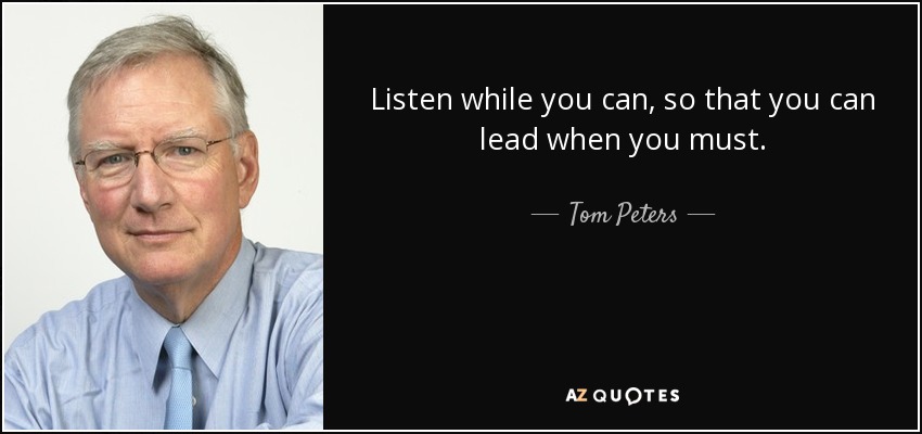 Listen while you can, so that you can lead when you must. - Tom Peters