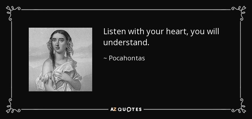 Listen with your heart, you will understand. - Pocahontas