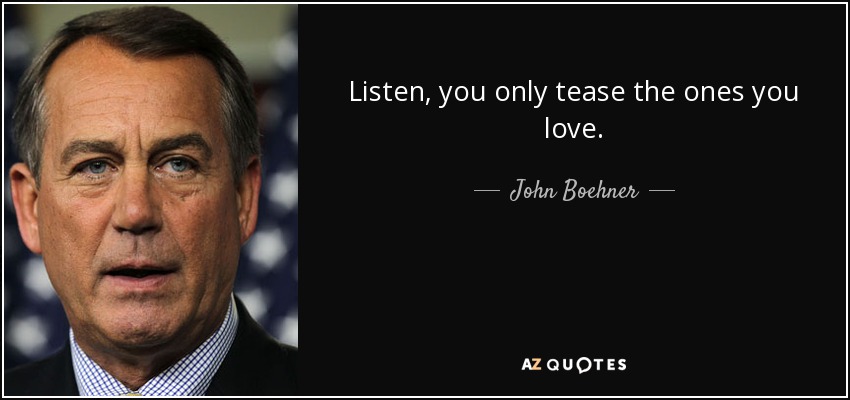 Listen, you only tease the ones you love. - John Boehner