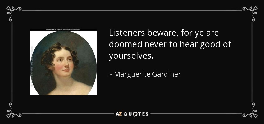 Listeners beware, for ye are doomed never to hear good of yourselves. - Marguerite Gardiner, Countess of Blessington