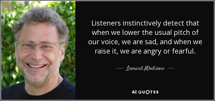 Listeners instinctively detect that when we lower the usual pitch of our voice, we are sad, and when we raise it, we are angry or fearful. - Leonard Mlodinow