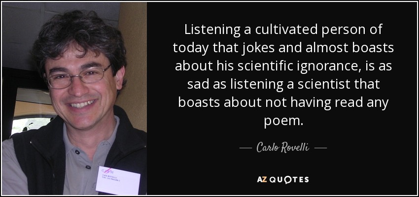 Listening a cultivated person of today that jokes and almost boasts about his scientific ignorance, is as sad as listening a scientist that boasts about not having read any poem. - Carlo Rovelli