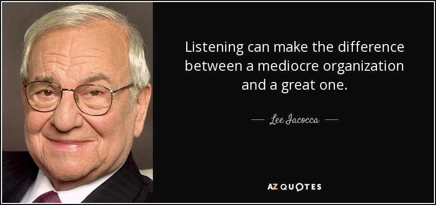Listening can make the difference between a mediocre organization and a great one. - Lee Iacocca